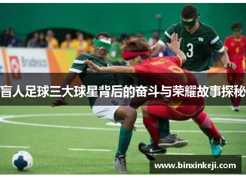 盲人足球三大球星背后的奋斗与荣耀故事探秘
