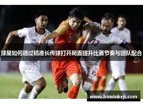 球星如何通过精准长传球打开局面提升比赛节奏与团队配合