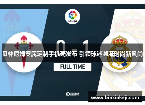 贝林厄姆专属定制手机壳发布 引领球迷潮流时尚新风尚