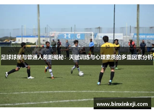 足球球星与普通人差距揭秘：天赋训练与心理素质的多重因素分析