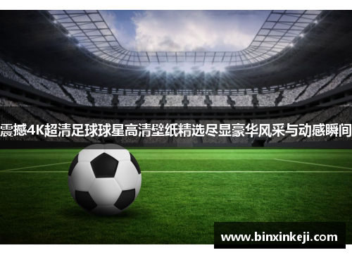 震撼4K超清足球球星高清壁纸精选尽显豪华风采与动感瞬间