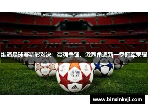 维通足球赛精彩对决：豪强争锋，激烈角逐新一季冠军荣耀
