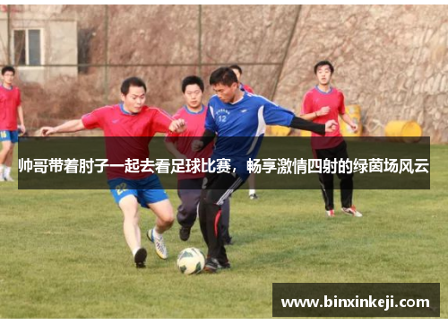 帅哥带着肘子一起去看足球比赛，畅享激情四射的绿茵场风云