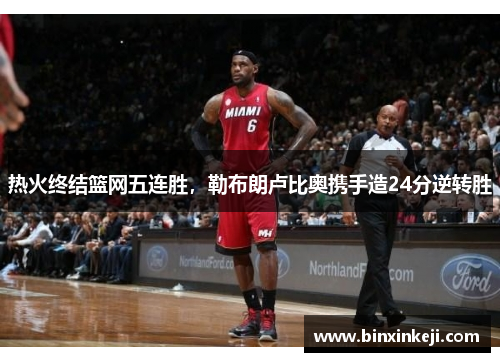 热火终结篮网五连胜，勒布朗卢比奥携手造24分逆转胜